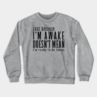 Just Because I'm Awake Doens't Mean I'm Ready To Do Things Crewneck Sweatshirt